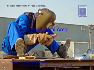 Soldadura al Arco
Profesor: Arnoldo Zuñiga Flores
Ingeniero Mecánico en Mantenimiento Industrial.
Escuela Industrial San Jose Villarrica.
 