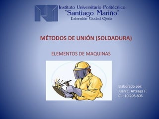 MÉTODOS DE UNIÓN (SOLDADURA)
ELEMENTOS DE MAQUINAS
Elaborado por:
Juan C. Arteaga F.
C.I: 10.205.806
 