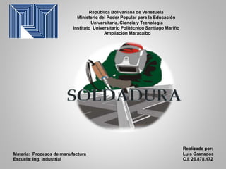 República Bolivariana de Venezuela
Ministerio del Poder Popular para la Educación
Universitaria, Ciencia y Tecnología
Instituto Universitario Politécnico Santiago Mariño
Ampliación Maracaibo
Realizado por:
Luis Granados
C.I. 26.878.172
Materia: Procesos de manufactura
Escuela: Ing. Industrial
 