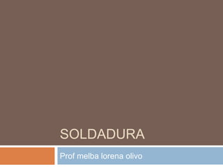 SOLDADURA
Prof melba lorena olivo
 