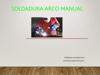 SOLDADURA ARCO MANUAL
ESMERALDA ACHAVAR SILVA
CONSTRUCCIONES METALICAS
 
