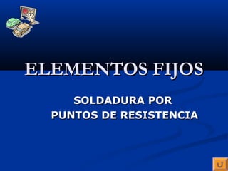 ELEMENTOS FIJOS
     SOLDADURA POR
  PUNTOS DE RESISTENCIA
 