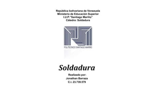 República bolivariana de Venezuela
Ministerio de Educación Superior
I.U.P.”Santiago Mariño”
Cátedra: Soldadura
Soldadura
Realizado por:
Jonathan Barraza
C.I. 23.739.579
 