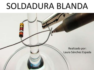SOLDADURA BLANDA
Realizado por:
Laura Sánchez Espada
 