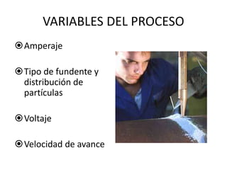 VARIABLES DEL PROCESO
Amperaje
Tipo de fundente y
distribución de
partículas
Voltaje
Velocidad de avance
 