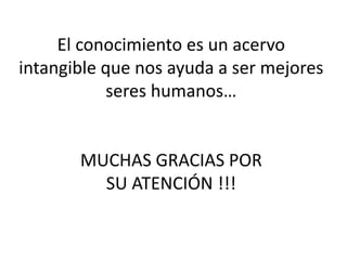 El conocimiento es un acervo
intangible que nos ayuda a ser mejores
seres humanos…
MUCHAS GRACIAS POR
SU ATENCIÓN !!!
 
