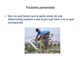 Factores personales
• Son los que hacen que la gente actúe de una
determinada manera o sea el por qué hace o no lo que
corresponde
 
