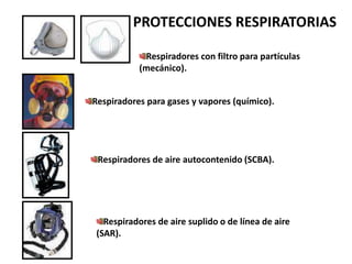 Respiradores de aire autocontenido (SCBA).
Respiradores con filtro para partículas
(mecánico).
Respiradores para gases y vapores (químico).
Respiradores de aire suplido o de línea de aire
(SAR).
PROTECCIONES RESPIRATORIAS
 