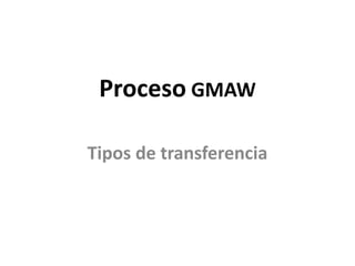 Proceso GMAW
Tipos de transferencia
 