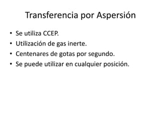 Transferencia por Aspersión
• Se utiliza CCEP.
• Utilización de gas inerte.
• Centenares de gotas por segundo.
• Se puede utilizar en cualquier posición.
 