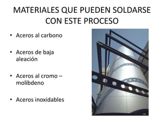 MATERIALES QUE PUEDEN SOLDARSE
CON ESTE PROCESO
• Aceros al carbono
• Aceros de baja
aleación
• Aceros al cromo –
molibdeno
• Aceros inoxidables
 