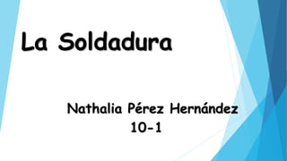 La Soldadura 
Nathalia Pérez Hernández 
10-1 
 