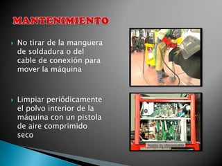    No tirar de la manguera
    de soldadura o del
    cable de conexión para
    mover la máquina



   Limpiar periódicamente
    el polvo interior de la
    máquina con un pistola
    de aire comprimido
    seco
 