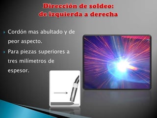    Cordón mas abultado y de
    peor aspecto.
   Para piezas superiores a
    tres milímetros de
    espesor.
 