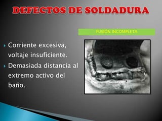 FUSIÓN INCOMPLETA


   Corriente excesiva,
    voltaje insuficiente.
   Demasiada distancia al
    extremo activo del
    baño.
 
