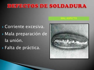 MAL ASPECTO


   Corriente excesiva.
   Mala preparación de
    la unión.
   Falta de práctica.
 