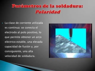    La clase de corriente utilizada
    es continua: se conecta el
    electrodo al polo positivo, lo
    que permite obtener un arco
    eléctrico estable, una elevada
    capacidad de fusión y, por
    consiguiente, una alta
    velocidad de soldadura.
 