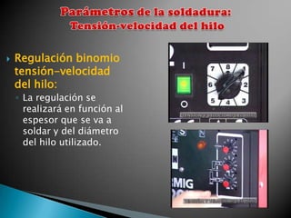    Regulación binomio
    tensión-velocidad
    del hilo:
    ◦ La regulación se
      realizará en función al
      espesor que se va a
      soldar y del diámetro
      del hilo utilizado.
 