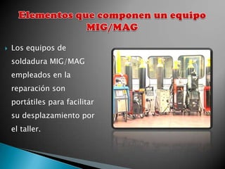    Los equipos de
    soldadura MIG/MAG
    empleados en la
    reparación son
    portátiles para facilitar
    su desplazamiento por
    el taller.
 