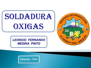 LEONCIO FERNANDO
MEDINA PINTO
Arequipa – Perú
SOLDADURA
OXIGAS
 