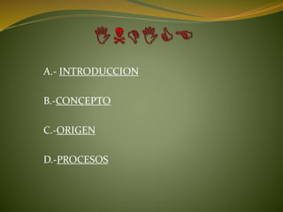 A.- INTRODUCCION
B.-CONCEPTO
C.-ORIGEN
D.-PROCESOS
 