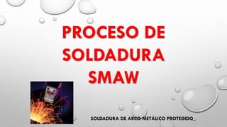 SOLDADURA DE ARCO METÁLICO PROTEGIDO
PROCESO DE
SOLDADURA
SMAW
 