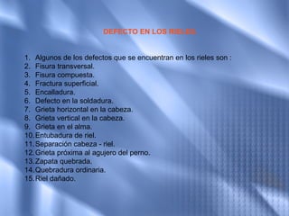DEFECTO EN LOS RIELES.


1. Algunos de los defectos que se encuentran en los rieles son :
2. Fisura transversal.
3. Fisura compuesta.
4. Fractura superficial.
5. Encalladura.
6. Defecto en la soldadura.
7. Grieta horizontal en la cabeza.
8. Grieta vertical en la cabeza.
9. Grieta en el alma.
10. Entubadura de riel.
11. Separación cabeza - riel.
12. Grieta próxima al agujero del perno.
13. Zapata quebrada.
14. Quebradura ordinaria.
15. Riel dañado.
 
