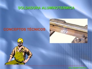 SOLDADURA ALUMINOTERMICA




CONCEPTOS TÉCNICOS




                           Ing. Gabriel Guerrero
 