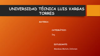 UNIVERSIDAD TÉCNICA LUIS VARGAS 
TORRES 
CATEDRÁTICO: 
Ing. 
ESTUDIANTE: 
Mendoza Matute Jeferson 
MATERIA: 
 