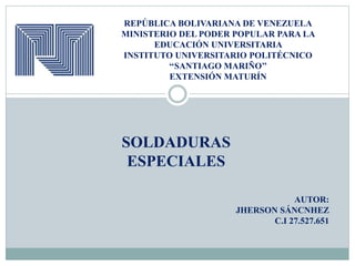 REPÚBLICA BOLIVARIANA DE VENEZUELA
MINISTERIO DEL PODER POPULAR PARA LA
EDUCACIÓN UNIVERSITARIA
INSTITUTO UNIVERSITARIO POLITÉCNICO
‘‘SANTIAGO MARIÑO’’
EXTENSIÓN MATURÍN
SOLDADURAS
ESPECIALES
AUTOR:
JHERSON SÁNCNHEZ
C.I 27.527.651
 