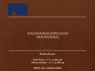 SOLDADURAS ESPECIALES
(SOLDADURA)
Realizado por:
José Parra – C.I.: 14.369.256
Danny Zabala – C.I.: 23.768.135
PROF. ING. JAIME ZERPA
 