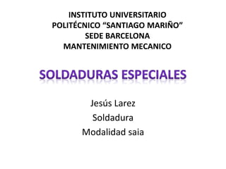 Jesús Larez
Soldadura
Modalidad saia
INSTITUTO UNIVERSITARIO
POLITÉCNICO “SANTIAGO MARIÑO”
SEDE BARCELONA
MANTENIMIENTO MECANICO
 