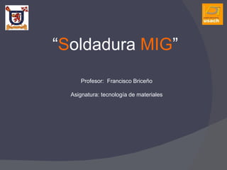 “ S oldadura  MIG ” Profesor:  Francisco Briceño Asignatura: tecnología de materiales 