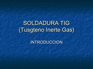 SOLDADURA TIG
(Tusgteno Inerte Gas)

    INTRODUCCION
 