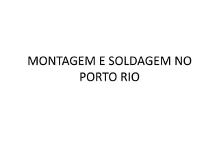 MONTAGEM E SOLDAGEM NO
      PORTO RIO
 