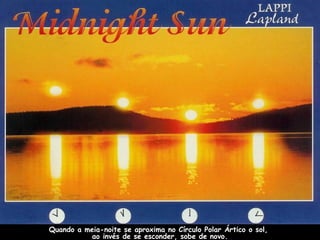 Quando a meia-noite se aproxima no Círculo Polar Ártico o sol,
ao invés de se esconder, sobe de novo.
 
