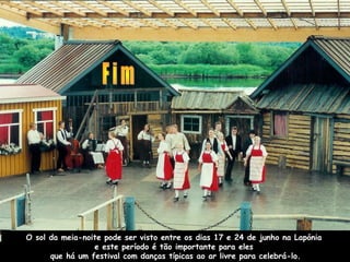 O sol da meia-noite pode ser visto entre os dias 17 e 24 de junho na Lapónia
e este período é tão importante para eles
que há um festival com danças típicas ao ar livre para celebrá-lo.
 