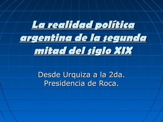 La realidad política
argentina de la segunda
  mitad del siglo XIX

   Desde Urquiza a la 2da.
    Presidencia de Roca.
 