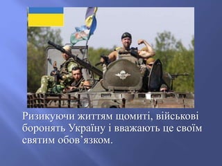 Ризикуючи життям щомиті, військові
боронять Україну і вважають це своїм
святим обов’язком.
 