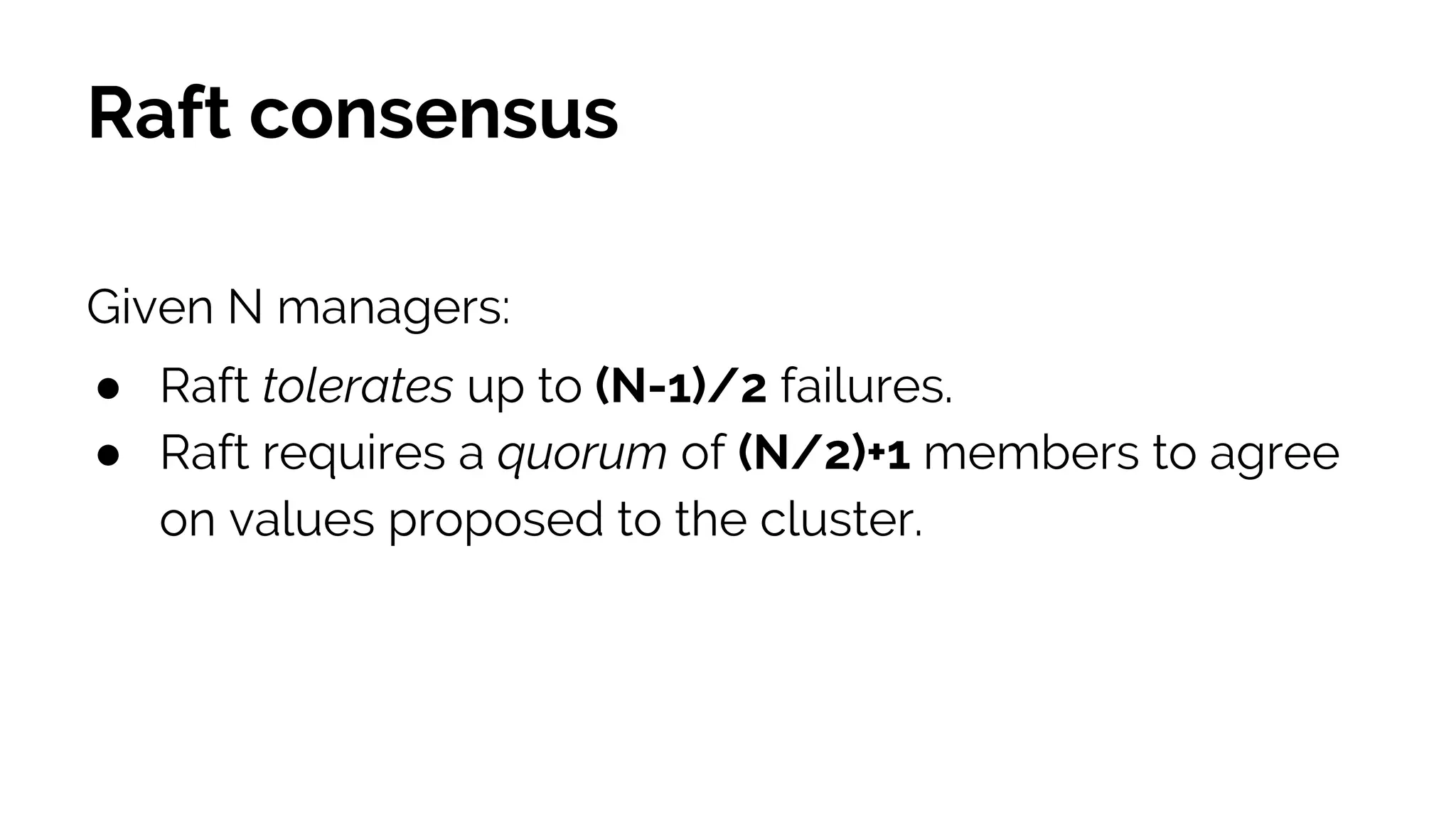 Raft consensus
Given N managers:
● Raft tolerates up to (N-1)/2 failures.
● Raft requires a quorum of (N/2)+1 members to agree
on values proposed to the cluster.
 