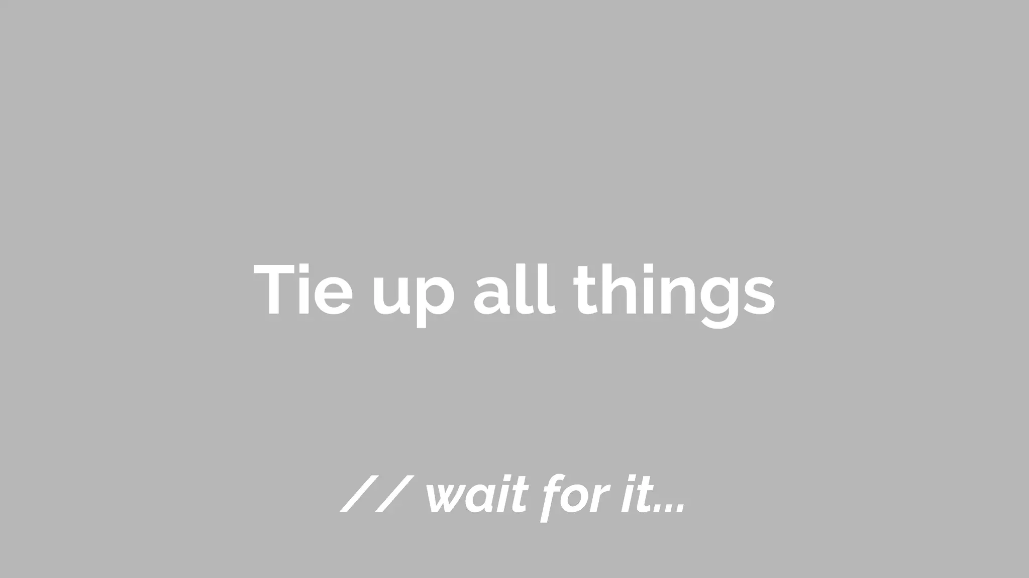 Tie up all things
// wait for it...
 