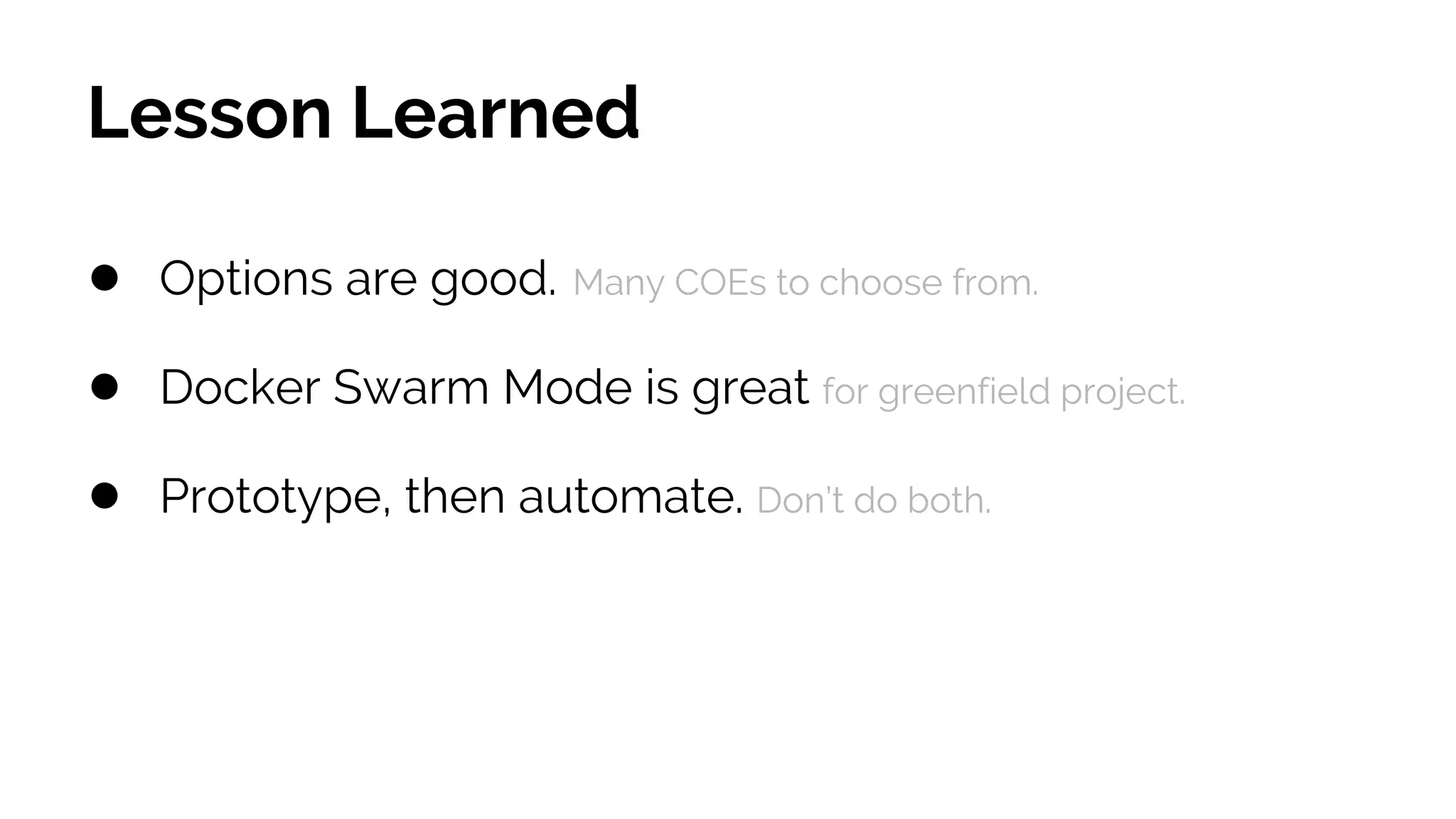 Lesson Learned
● Options are good. Many COEs to choose from.
● Docker Swarm Mode is great for greenfield project.
● Prototype, then automate. Don’t do both.
 
