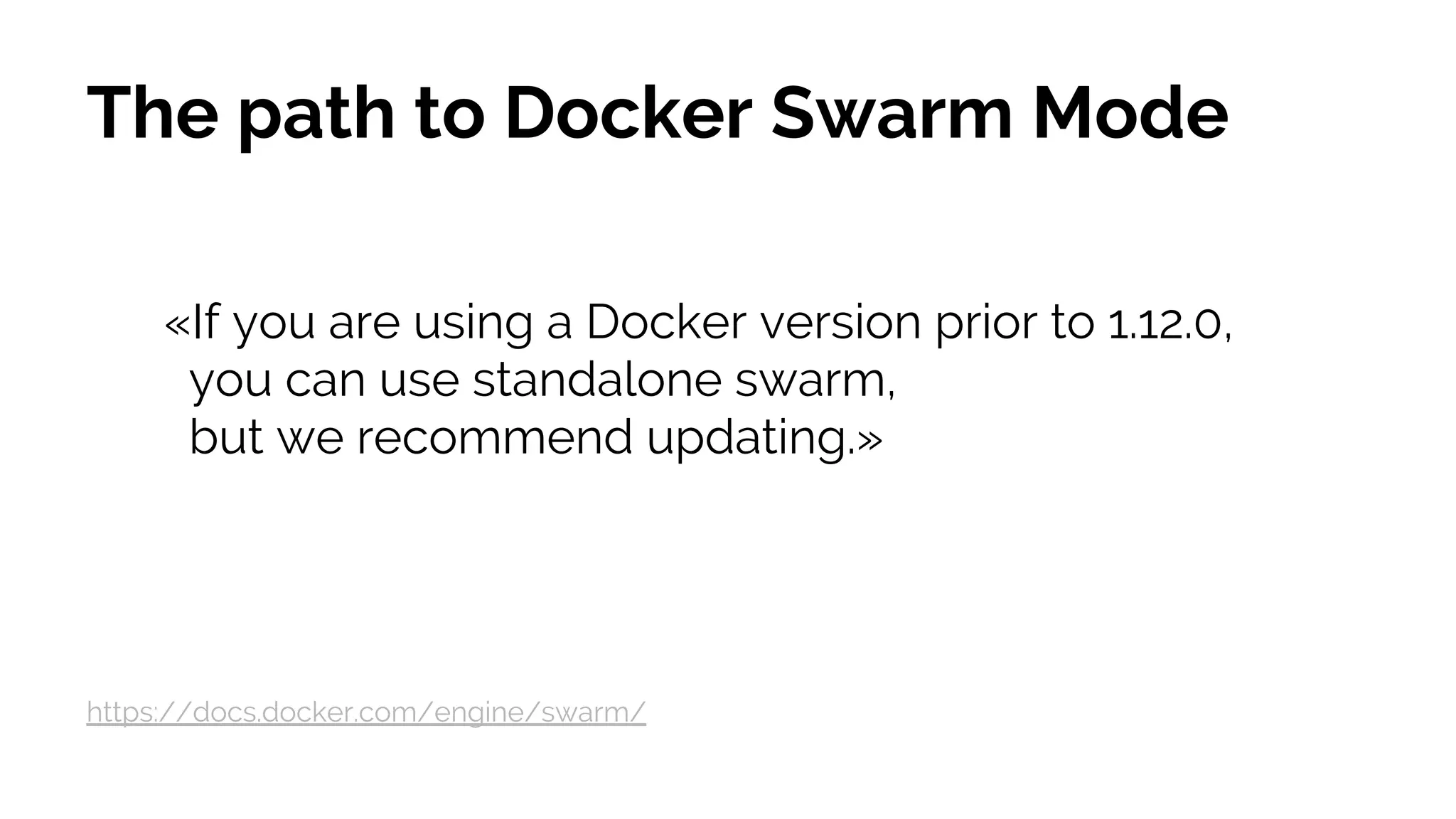 The path to Docker Swarm Mode
«If you are using a Docker version prior to 1.12.0,
you can use standalone swarm,
but we recommend updating.»
https://docs.docker.com/engine/swarm/
 