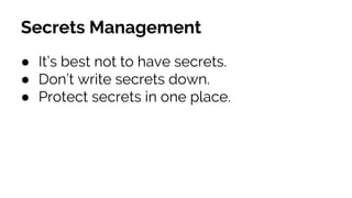 Secrets Management
● It’s best not to have secrets.
● Don’t write secrets down.
● Protect secrets in one place.
 