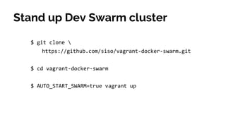 Stand up Dev Swarm cluster
$ git clone 
https://github.com/siso/vagrant-docker-swarm.git
$ cd vagrant-docker-swarm
$ AUTO_START_SWARM=true vagrant up
 