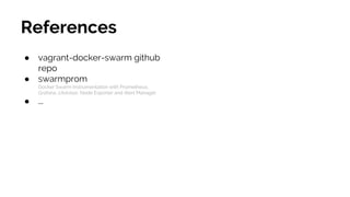 References
● vagrant-docker-swarm github
repo
● swarmprom
Docker Swarm instrumentation with Prometheus,
Grafana, cAdvisor, Node Exporter and Alert Manager
● ...
 