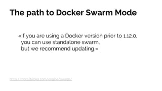 The path to Docker Swarm Mode
«If you are using a Docker version prior to 1.12.0,
you can use standalone swarm,
but we recommend updating.»
https://docs.docker.com/engine/swarm/
 