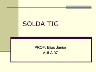 SOLDA TIG 
PROF: Elias Junior 
AULA 07  