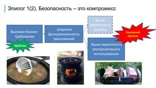 Эпилог 1(2). Безопасность – это компромисс
Высокие бизнес-
требования
Широкая
функциональность
приложений
Выше
вероятность
ошибки
Выше вероятность
альтернативного
использования
Народный
креатив
Удобство
 