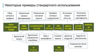 Некоторые примеры стандартного использования
Установка
новых
shim-ов
sdbinst
[T1138]
certutil
[T1130]
Установка
корневого
сертификата
netsh
[T1040,T1089,
T1090]
Сбор
сетевого
трафика
Изменение
настроек
прокси
Проброс
сетевых
соединений
Изменение
правил
брандмауэра
Снимки
экрана
psr
[T1113]
Звук с
микрофона
soundrecorder
[T1123]
bits
[T1105]
Докачка
модулей
WMI
[T1047]
Удаленный
запуск
schtasks,
at
[T1053]
Задачи по
расписанию
sc
[T1031]
Удаленное
управление
службами
reg
[T1214]
Сохранение веток
реестра
 